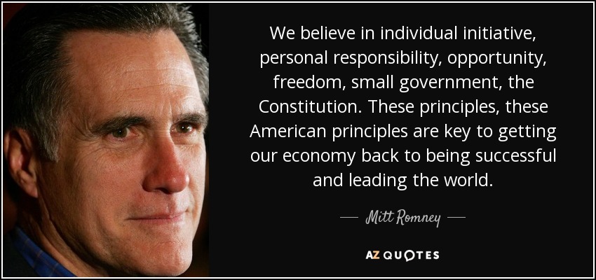 We believe in individual initiative, personal responsibility, opportunity, freedom, small government, the Constitution. These principles, these American principles are key to getting our economy back to being successful and leading the world. - Mitt Romney