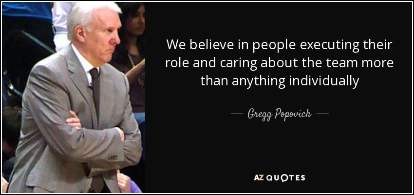 We believe in people executing their role and caring about the team more than anything individually - Gregg Popovich