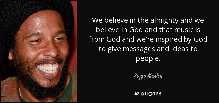 We believe in the almighty and we believe in God and that music is from God and we're inspired by God to give messages and ideas to people. - Ziggy Marley