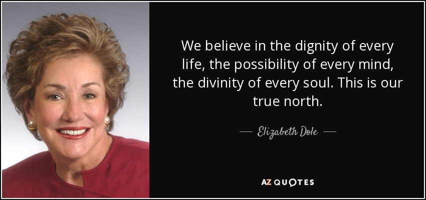 We believe in the dignity of every life, the possibility of every mind, the divinity of every soul. This is our true north. - Elizabeth Dole