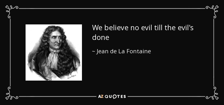 We believe no evil till the evil's done - Jean de La Fontaine