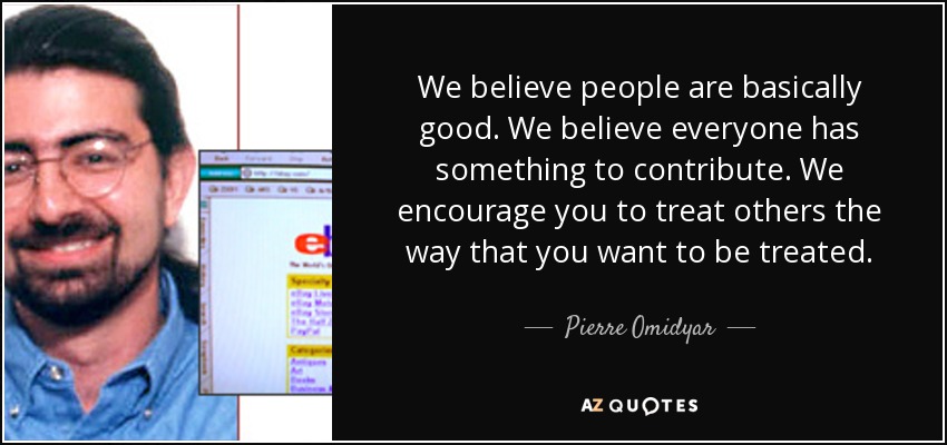 We believe people are basically good. We believe everyone has something to contribute. We encourage you to treat others the way that you want to be treated. - Pierre Omidyar