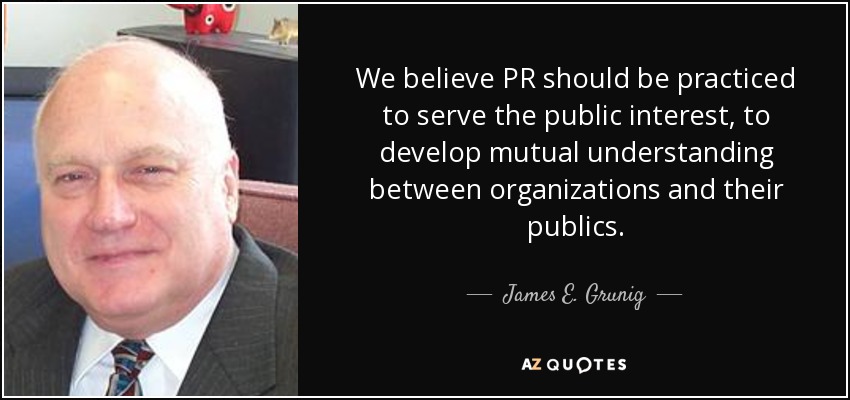 We believe PR should be practiced to serve the public interest, to develop mutual understanding between organizations and their publics. - James E. Grunig