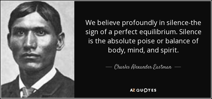 We believe profoundly in silence-the sign of a perfect equilibrium. Silence is the absolute poise or balance of body, mind, and spirit. - Charles Alexander Eastman