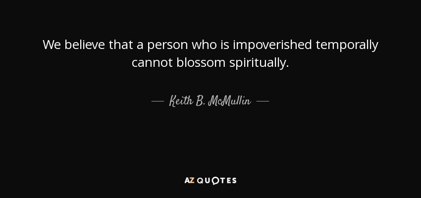 We believe that a person who is impoverished temporally cannot blossom spiritually. - Keith B. McMullin