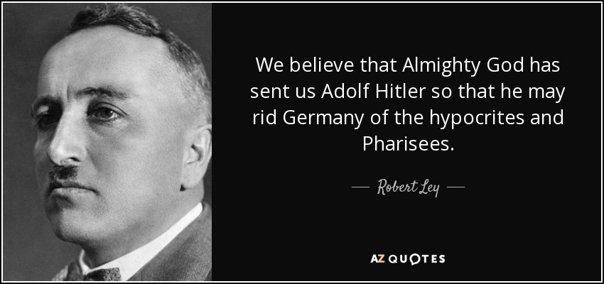 We believe that Almighty God has sent us Adolf Hitler so that he may rid Germany of the hypocrites and Pharisees. - Robert Ley