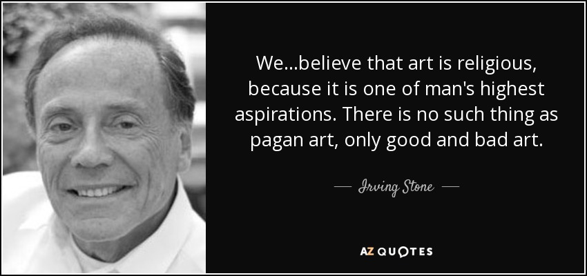 We...believe that art is religious, because it is one of man's highest aspirations. There is no such thing as pagan art, only good and bad art. - Irving Stone