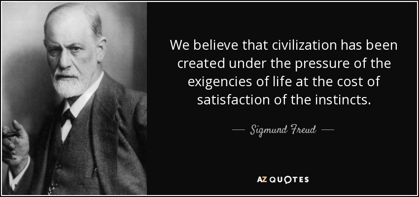 We believe that civilization has been created under the pressure of the exigencies of life at the cost of satisfaction of the instincts. - Sigmund Freud
