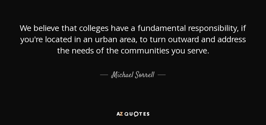 We believe that colleges have a fundamental responsibility, if you're located in an urban area, to turn outward and address the needs of the communities you serve. - Michael Sorrell