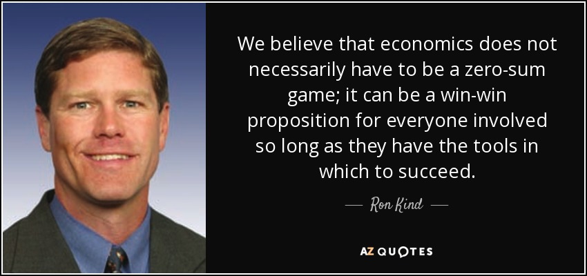 We believe that economics does not necessarily have to be a zero-sum game; it can be a win-win proposition for everyone involved so long as they have the tools in which to succeed. - Ron Kind