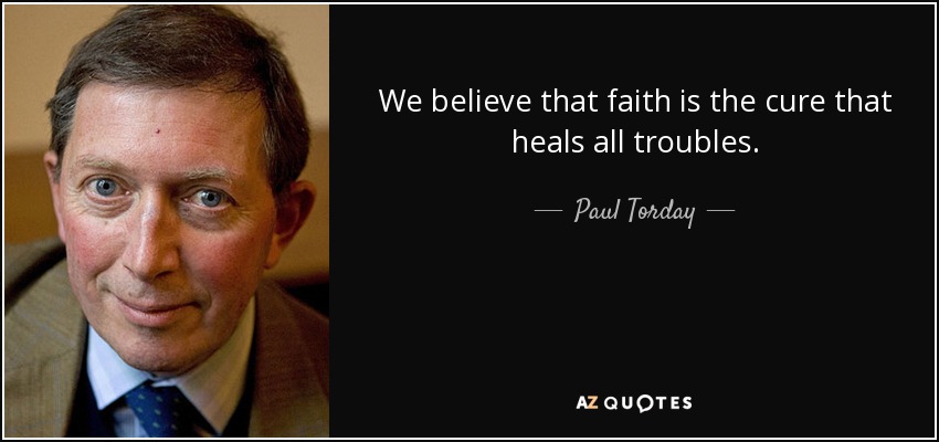 We believe that faith is the cure that heals all troubles. - Paul Torday