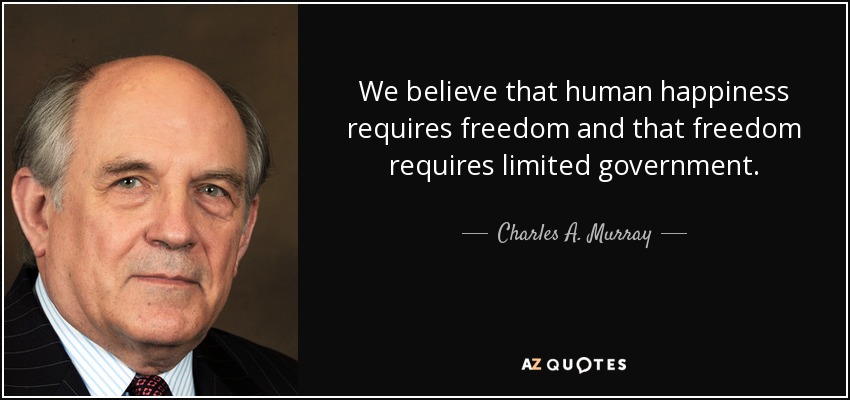 We believe that human happiness requires freedom and that freedom requires limited government. - Charles A. Murray