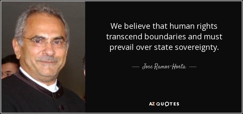 We believe that human rights transcend boundaries and must prevail over state sovereignty. - Jose Ramos-Horta