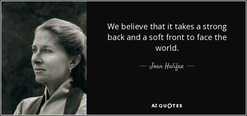 We believe that it takes a strong back and a soft front to face the world. - Joan Halifax