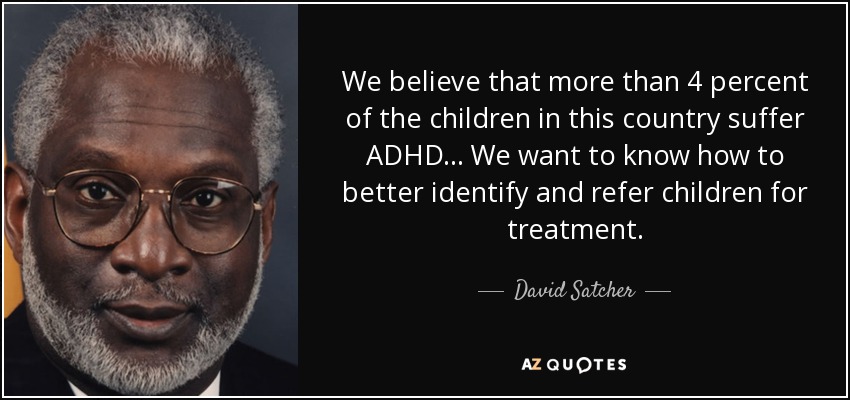 We believe that more than 4 percent of the children in this country suffer ADHD... We want to know how to better identify and refer children for treatment. - David Satcher