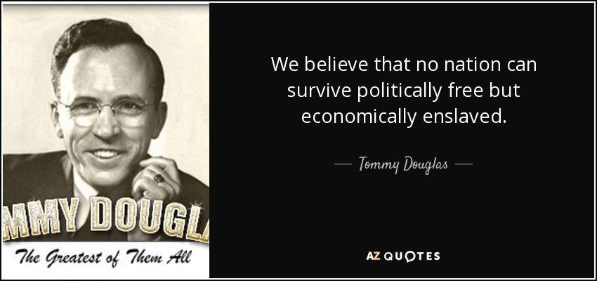 We believe that no nation can survive politically free but economically enslaved. - Tommy Douglas