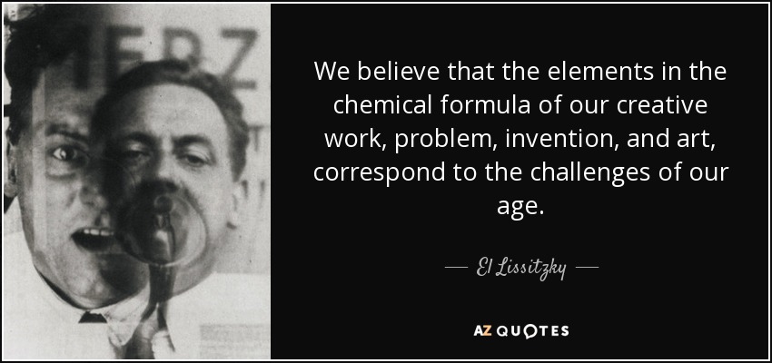 We believe that the elements in the chemical formula of our creative work, problem, invention, and art, correspond to the challenges of our age. - El Lissitzky