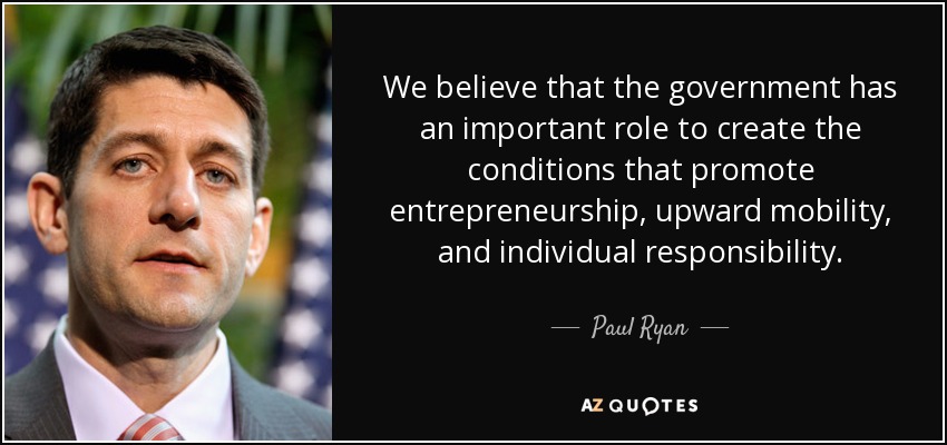 We believe that the government has an important role to create the conditions that promote entrepreneurship, upward mobility, and individual responsibility. - Paul Ryan