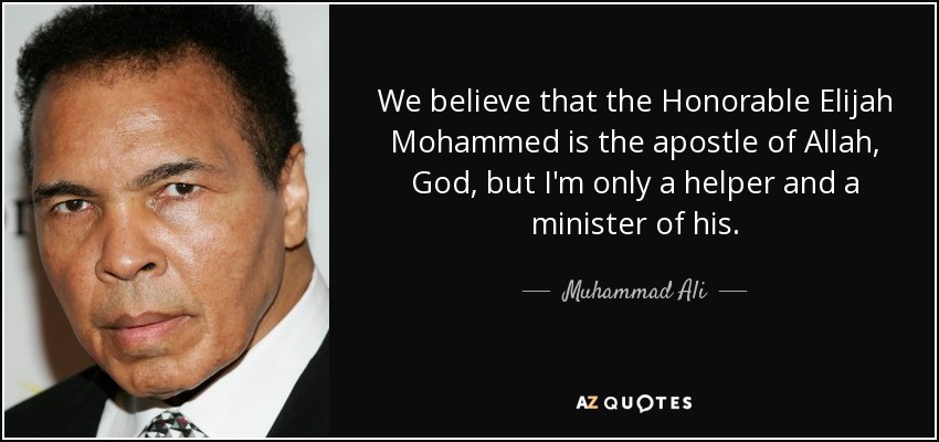 We believe that the Honorable Elijah Mohammed is the apostle of Allah, God, but I'm only a helper and a minister of his. - Muhammad Ali