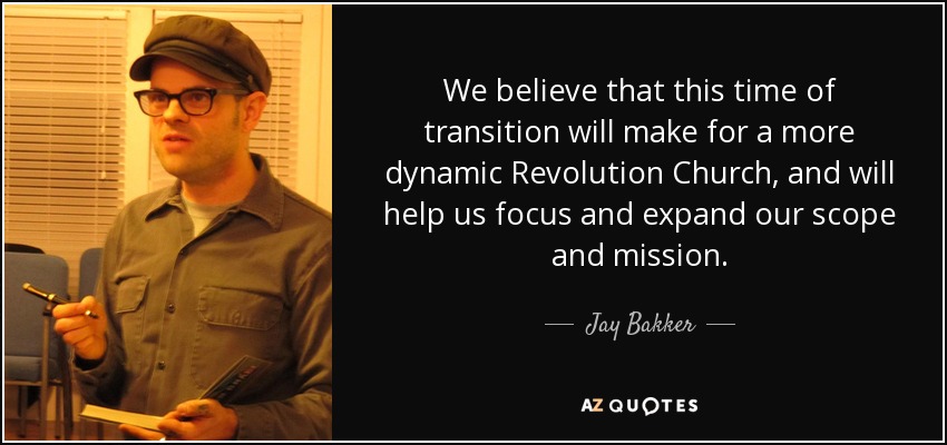 We believe that this time of transition will make for a more dynamic Revolution Church, and will help us focus and expand our scope and mission. - Jay Bakker