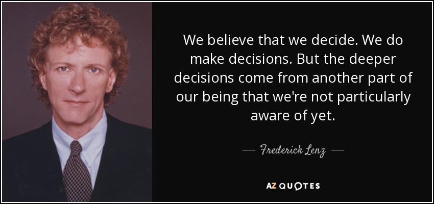 We believe that we decide. We do make decisions. But the deeper decisions come from another part of our being that we're not particularly aware of yet. - Frederick Lenz