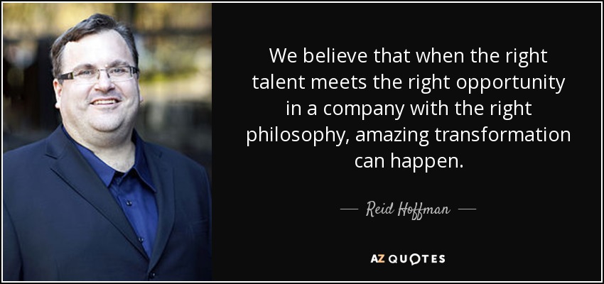 We believe that when the right talent meets the right opportunity in a company with the right philosophy, amazing transformation can happen. - Reid Hoffman