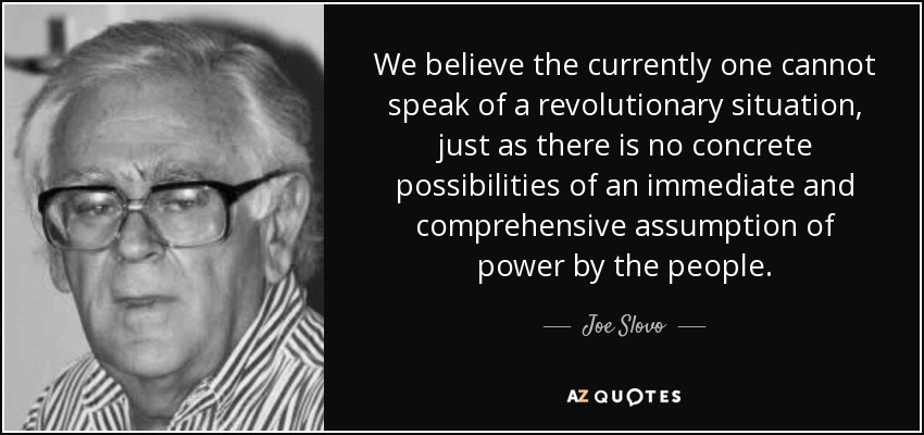 We believe the currently one cannot speak of a revolutionary situation, just as there is no concrete possibilities of an immediate and comprehensive assumption of power by the people. - Joe Slovo