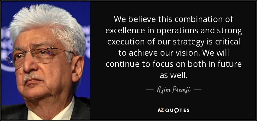 We believe this combination of excellence in operations and strong execution of our strategy is critical to achieve our vision. We will continue to focus on both in future as well. - Azim Premji