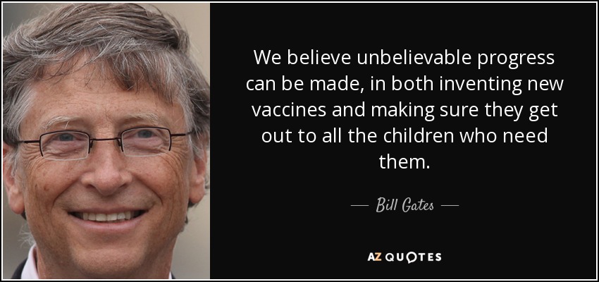 We believe unbelievable progress can be made, in both inventing new vaccines and making sure they get out to all the children who need them. - Bill Gates