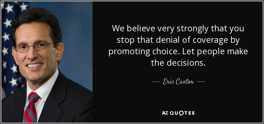 We believe very strongly that you stop that denial of coverage by promoting choice. Let people make the decisions. - Eric Cantor