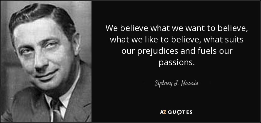 We believe what we want to believe, what we like to believe, what suits our prejudices and fuels our passions. - Sydney J. Harris
