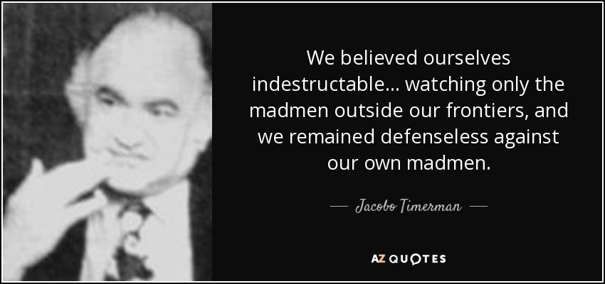 We believed ourselves indestructable... watching only the madmen outside our frontiers, and we remained defenseless against our own madmen. - Jacobo Timerman