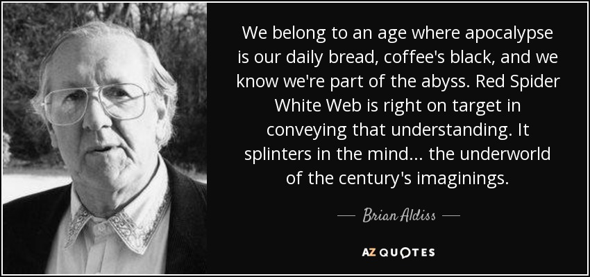 We belong to an age where apocalypse is our daily bread, coffee's black, and we know we're part of the abyss. Red Spider White Web is right on target in conveying that understanding. It splinters in the mind... the underworld of the century's imaginings. - Brian Aldiss