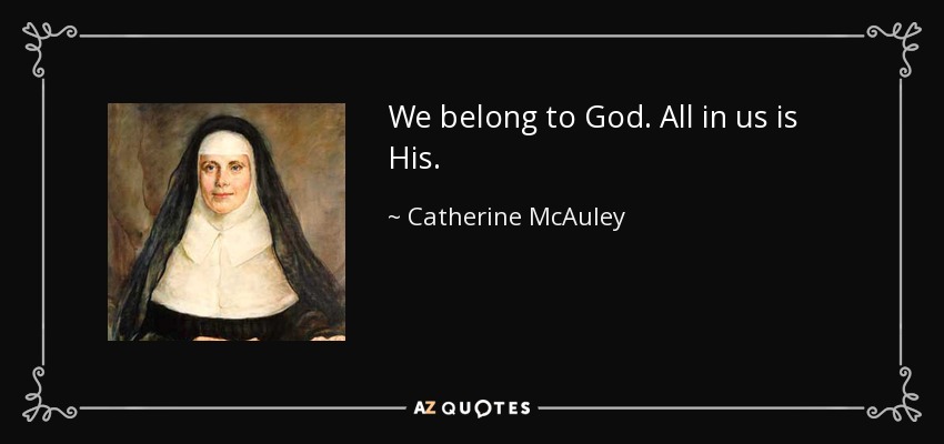 We belong to God. All in us is His. - Catherine McAuley