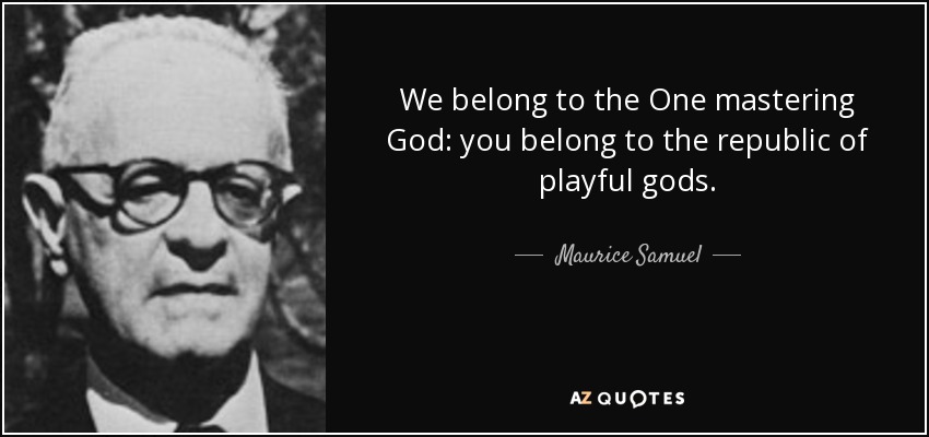 We belong to the One mastering God: you belong to the republic of playful gods. - Maurice Samuel