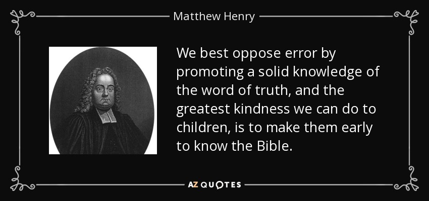 We best oppose error by promoting a solid knowledge of the word of truth, and the greatest kindness we can do to children, is to make them early to know the Bible. - Matthew Henry