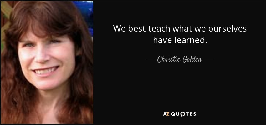 We best teach what we ourselves have learned. - Christie Golden