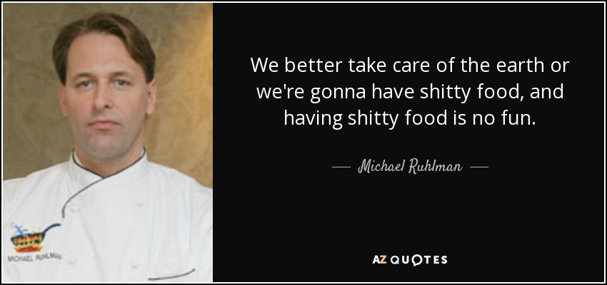 We better take care of the earth or we're gonna have shitty food, and having shitty food is no fun. - Michael Ruhlman