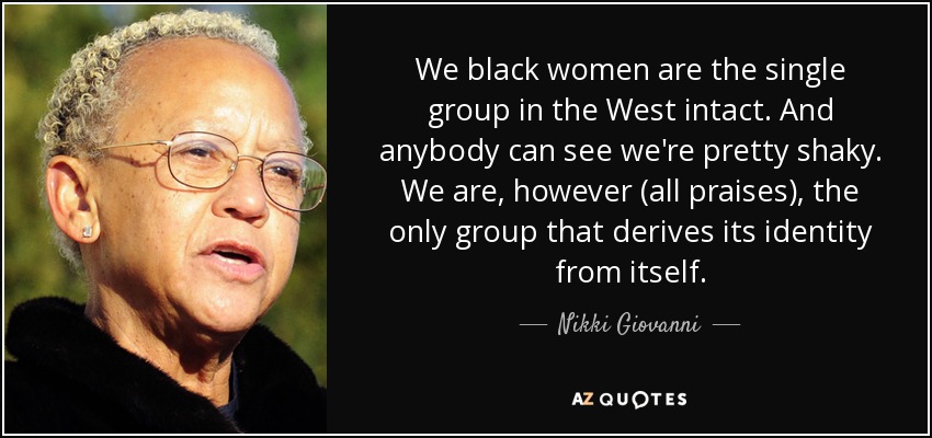 We black women are the single group in the West intact. And anybody can see we're pretty shaky. We are, however (all praises), the only group that derives its identity from itself. - Nikki Giovanni