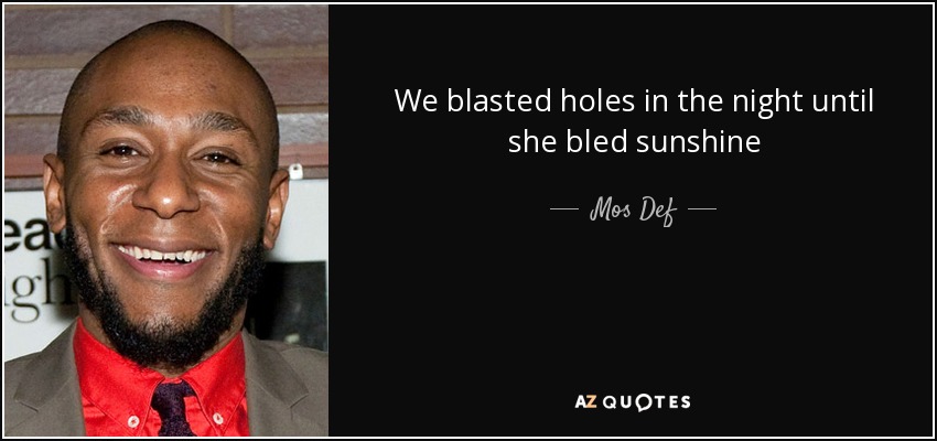 We blasted holes in the night until she bled sunshine - Mos Def
