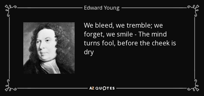 We bleed, we tremble; we forget, we smile - The mind turns fool, before the cheek is dry - Edward Young