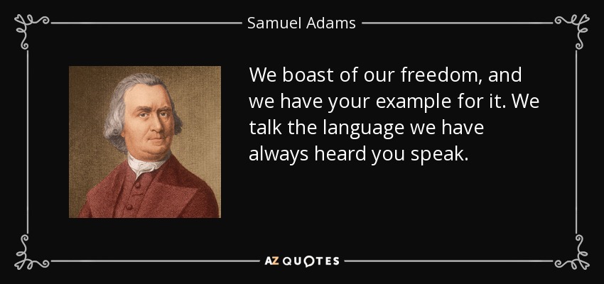 We boast of our freedom, and we have your example for it. We talk the language we have always heard you speak. - Samuel Adams