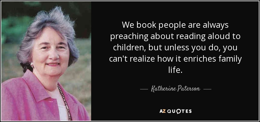 We book people are always preaching about reading aloud to children, but unless you do, you can't realize how it enriches family life. - Katherine Paterson