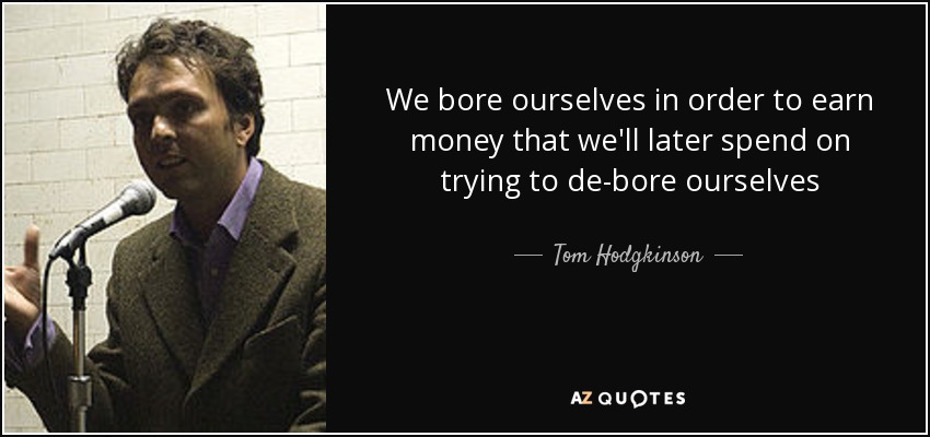 We bore ourselves in order to earn money that we'll later spend on trying to de-bore ourselves - Tom Hodgkinson