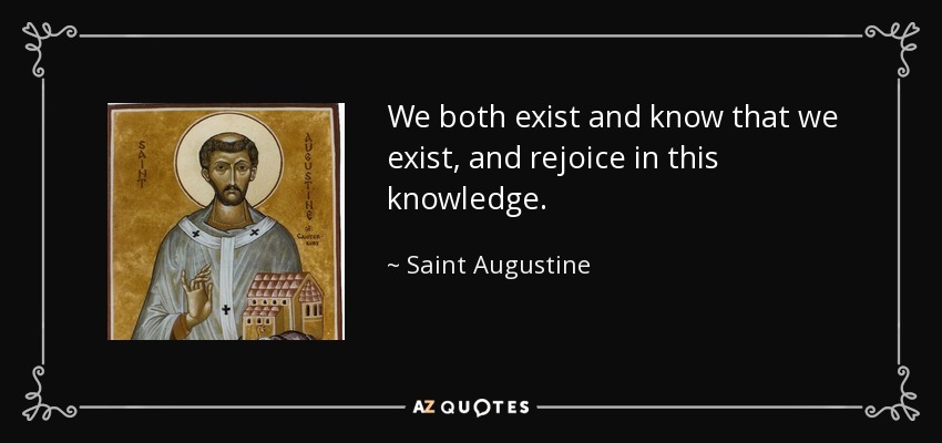 We both exist and know that we exist, and rejoice in this knowledge. - Saint Augustine