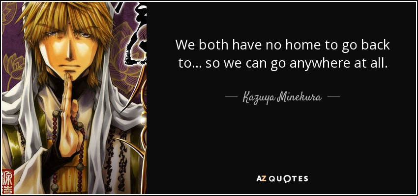 We both have no home to go back to... so we can go anywhere at all. - Kazuya Minekura