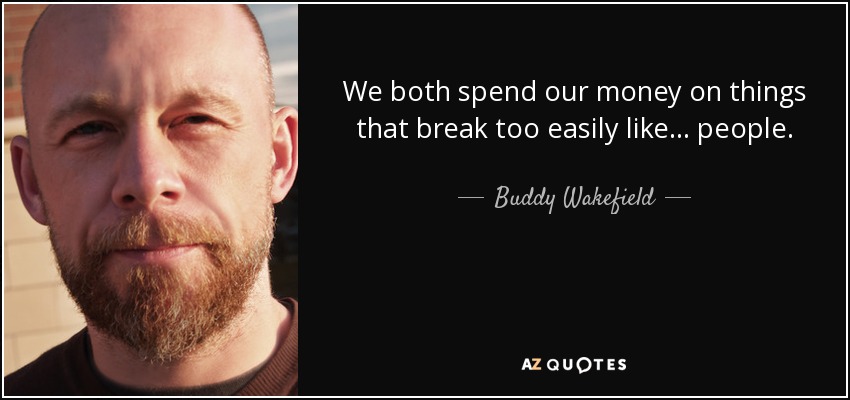 We both spend our money on things that break too easily like… people. - Buddy Wakefield