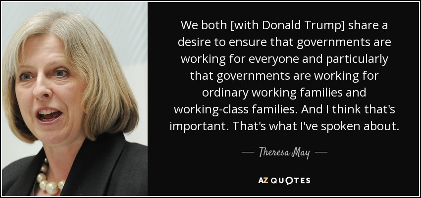 We both [with Donald Trump] share a desire to ensure that governments are working for everyone and particularly that governments are working for ordinary working families and working-class families. And I think that's important. That's what I've spoken about. - Theresa May