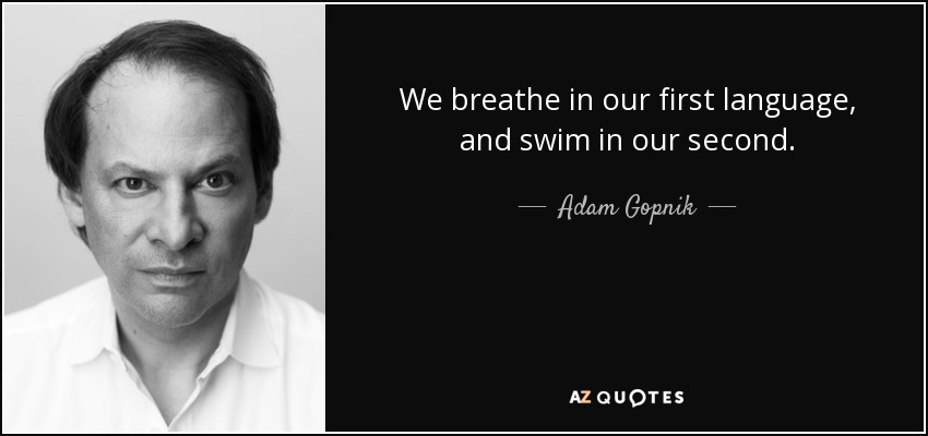 We breathe in our first language, and swim in our second. - Adam Gopnik