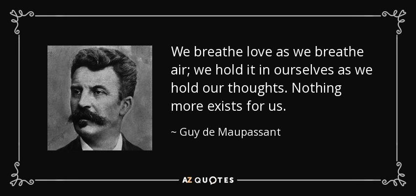 We breathe love as we breathe air; we hold it in ourselves as we hold our thoughts. Nothing more exists for us. - Guy de Maupassant